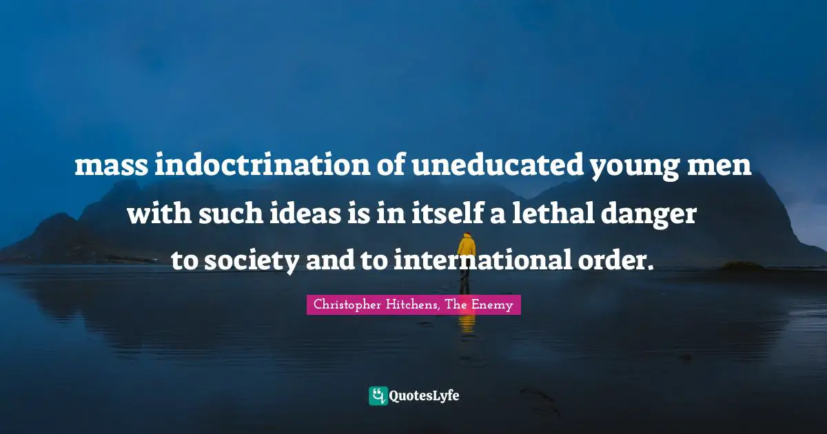 mass indoctrination of uneducated young men with such ideas is in itself a lethal danger to society and to international order.