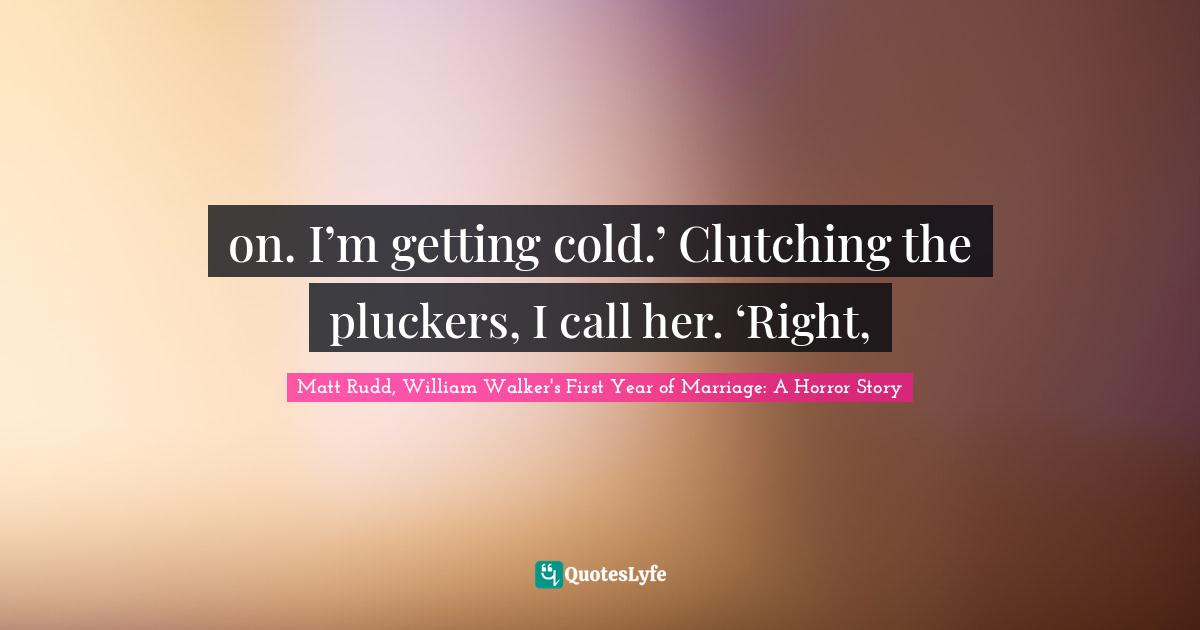 on. I’m getting cold.’ Clutching the pluckers, I call her. ‘Right, 
