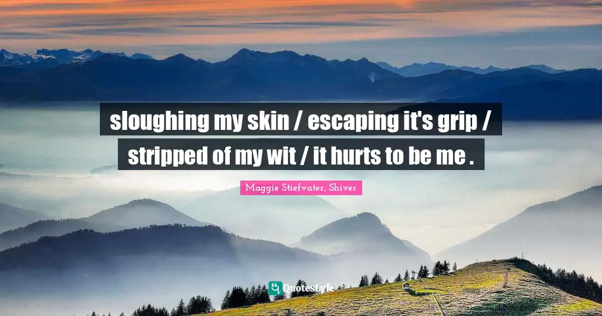 sloughing my skin / escaping it's grip / stripped of my wit / it hurts to be me .