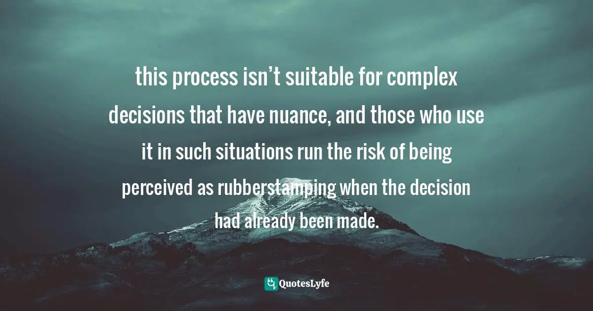 this process isn’t suitable for complex decisions that have nuance, and those who use it in such situations run the risk of being perceived as rubberstamping when the decision had already been made.