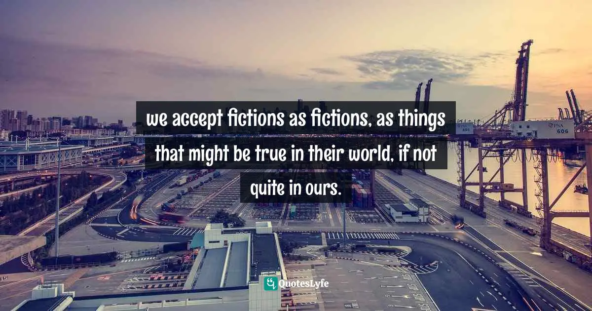 we accept fictions as fictions, as things that might be true in their world, if not quite in ours.