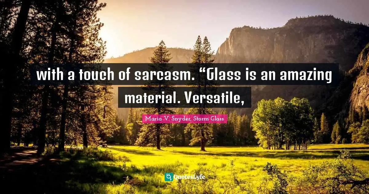 with a touch of sarcasm. “Glass is an amazing material. Versatile, 