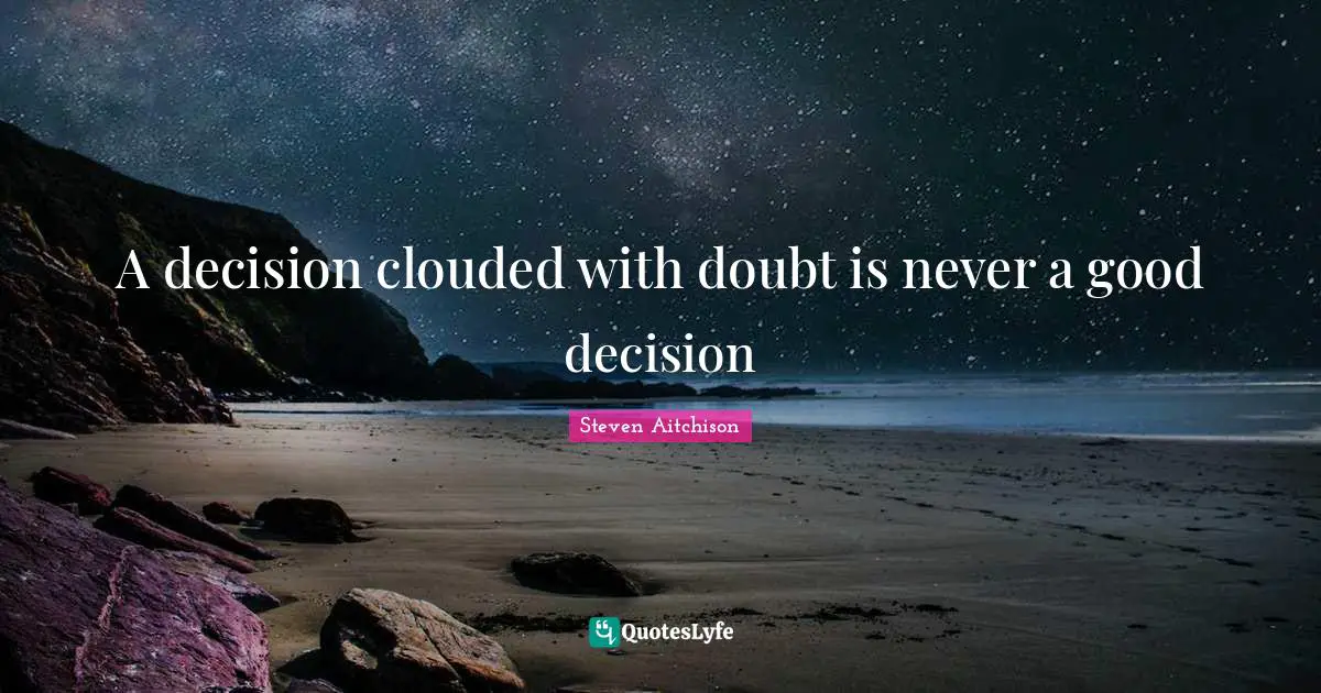A decision clouded with doubt is never a good decision