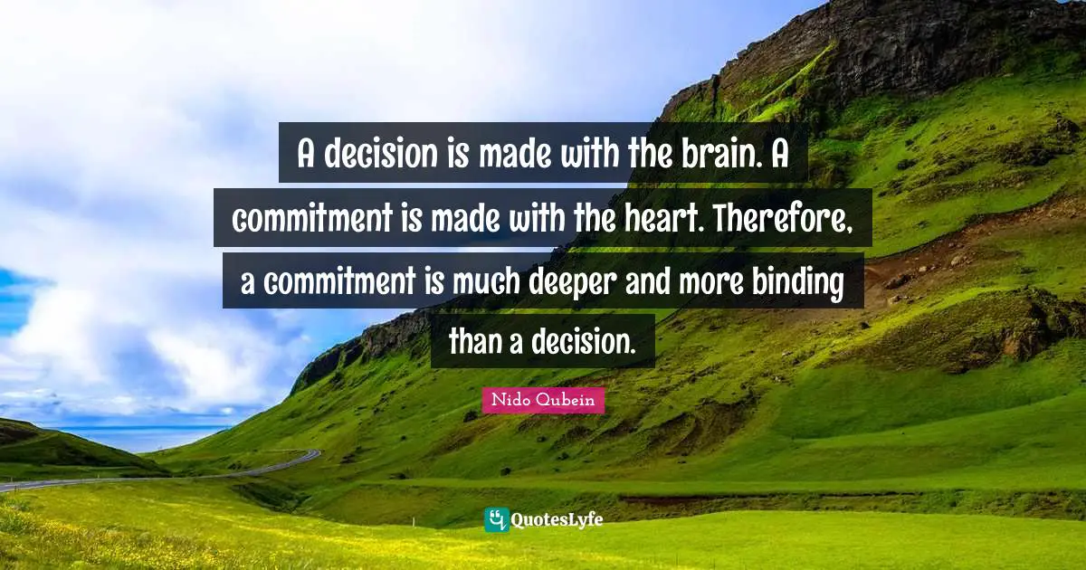 A decision is made with the brain. A commitment is made with the heart. Therefore, a commitment is much deeper and more binding than a decision.