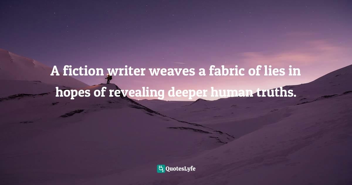 A fiction writer weaves a fabric of lies in hopes of revealing deeper human truths.