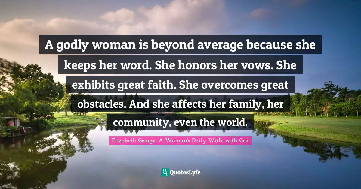 E.G. Daily Quotes: "A godly woman is beyond average because she keeps her word. She honors her vows. She exhibits great faith. She overcomes great obstacles. And she affects her family, her community, even the world."
