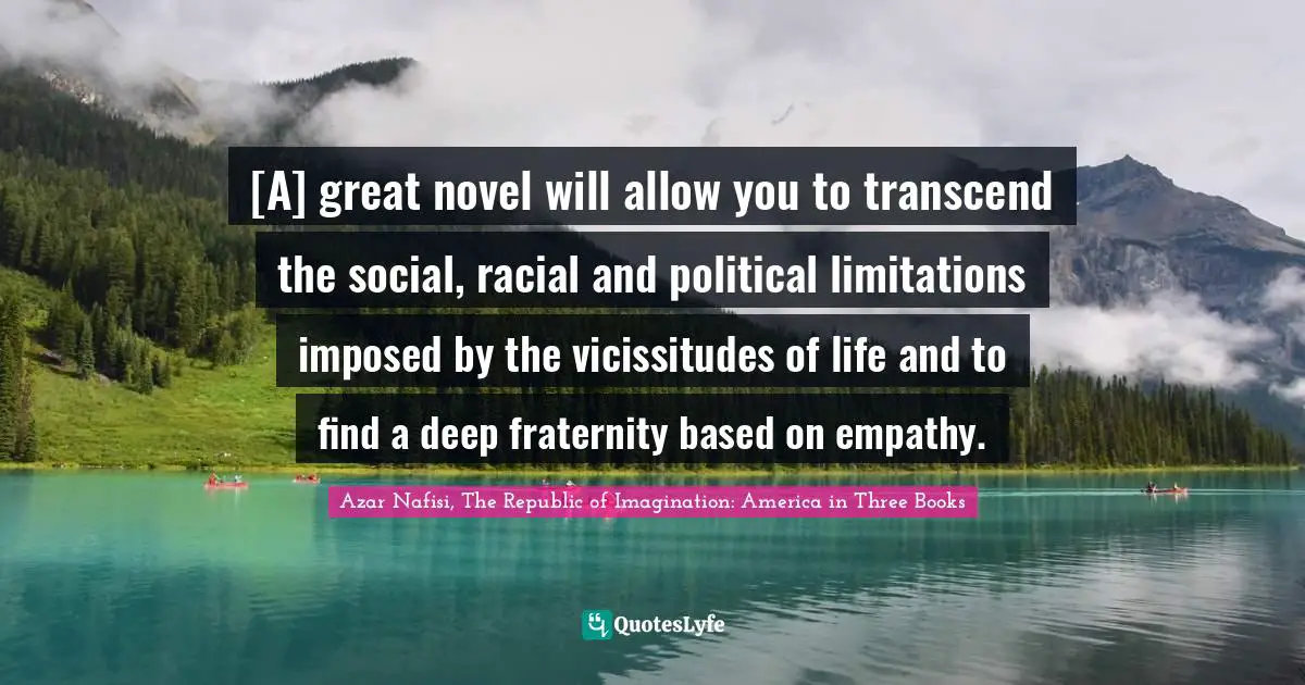 [A] great novel will allow you to transcend the social, racial and political limitations imposed by the vicissitudes of life and to find a deep fraternity based on empathy.