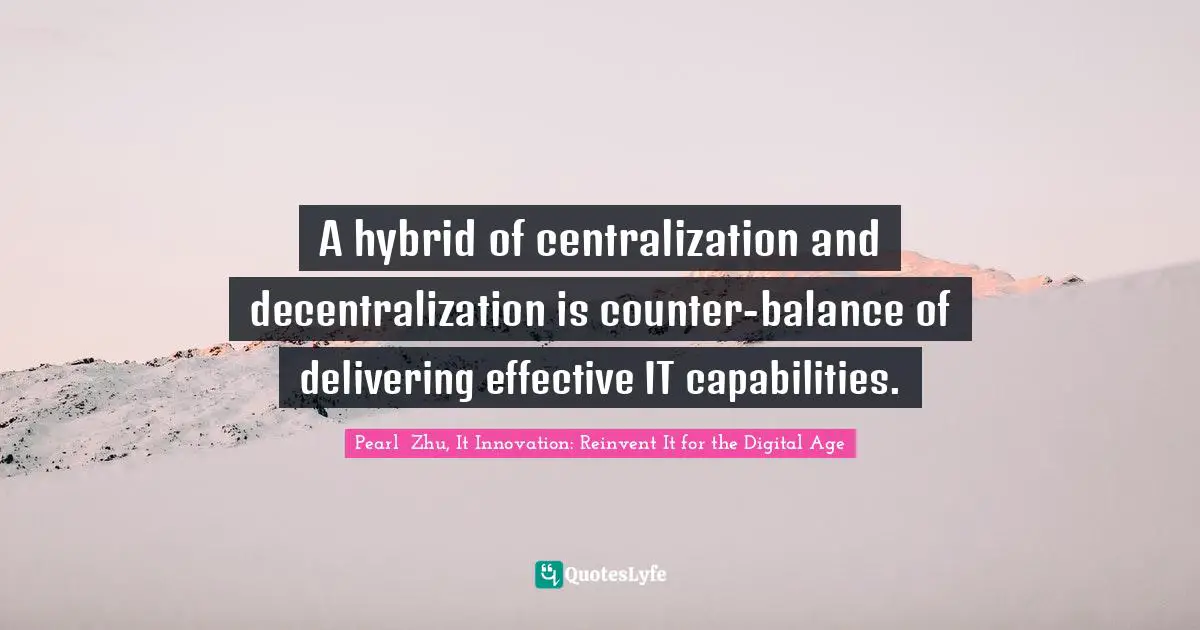 A hybrid of centralization and decentralization is counter-balance of delivering effective IT capabilities.