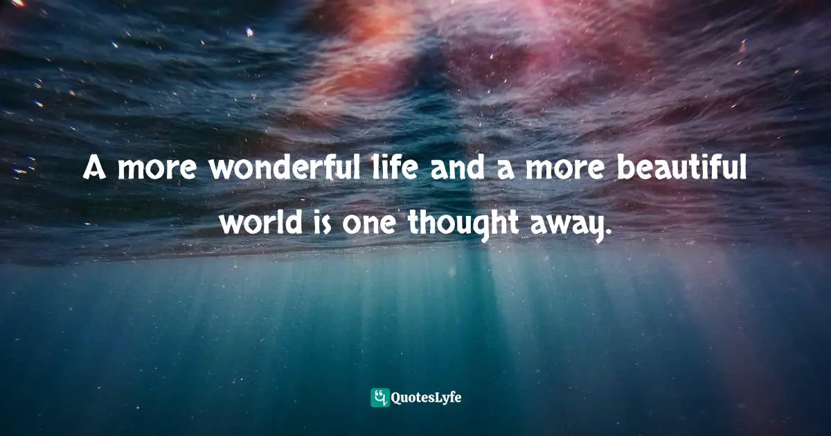 A more wonderful life and a more beautiful world is one thought away.