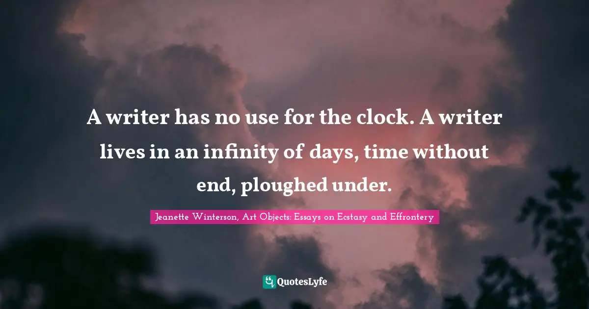 A writer has no use for the clock. A writer lives in an infinity of days, time without end, ploughed under.