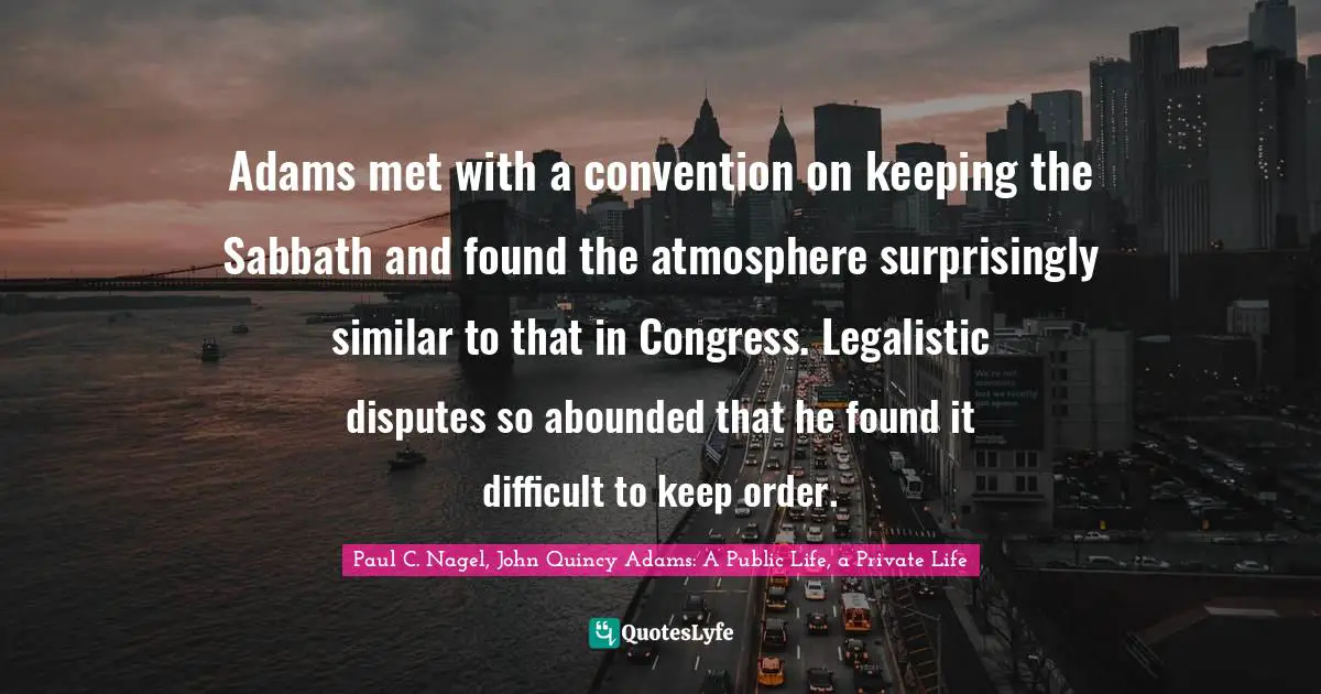 Adams met with a convention on keeping the Sabbath and found the atmosphere surprisingly similar to that in Congress. Legalistic disputes so abounded that he found it difficult to keep order.