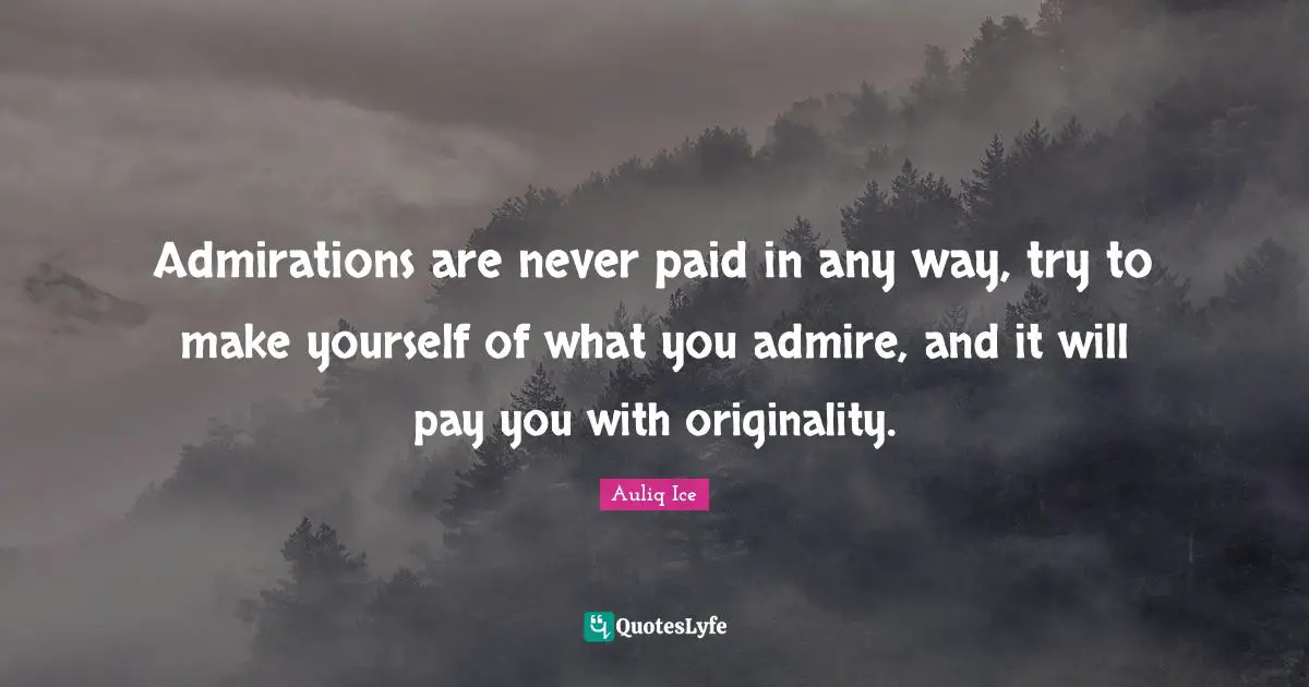 Admirations are never paid in any way, try to make yourself of what you admire, and it will pay you with originality.