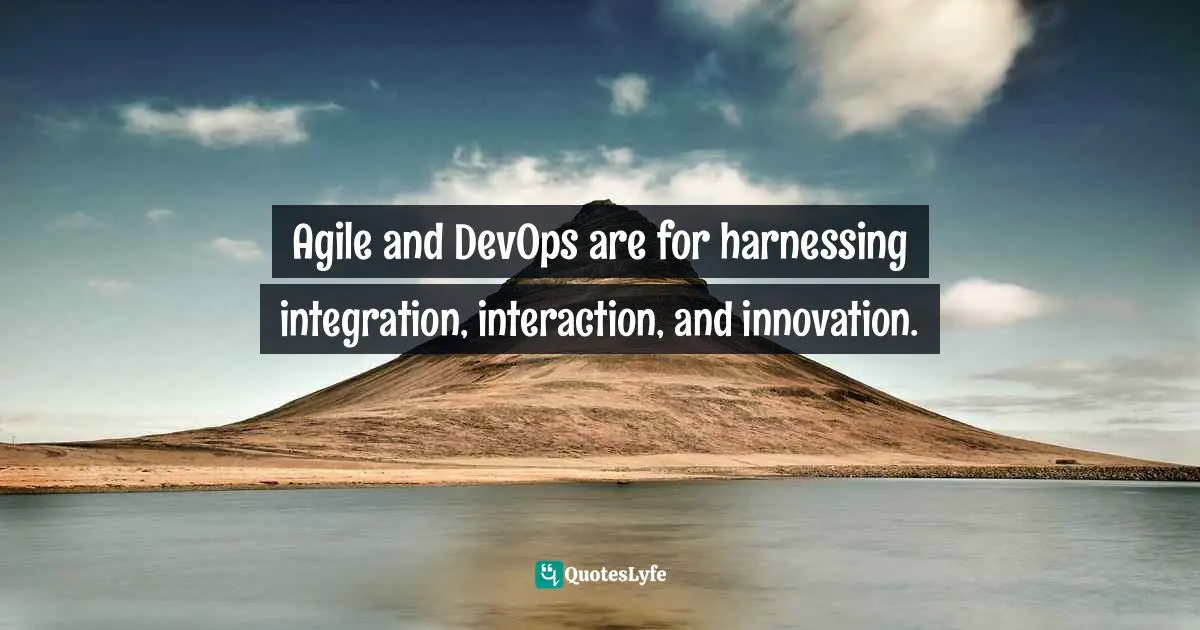 Pearl Zhu, Digital Agility: The Rocky Road from Doing Agile to Being Agile Quotes: Agile and DevOps are for harnessing integration, interaction, and innovation.