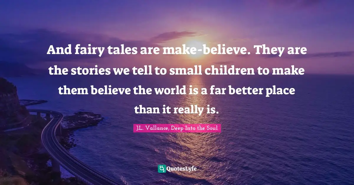 And fairy tales are make-believe. They are the stories we tell to small children to make them believe the world is a far better place than it really is.