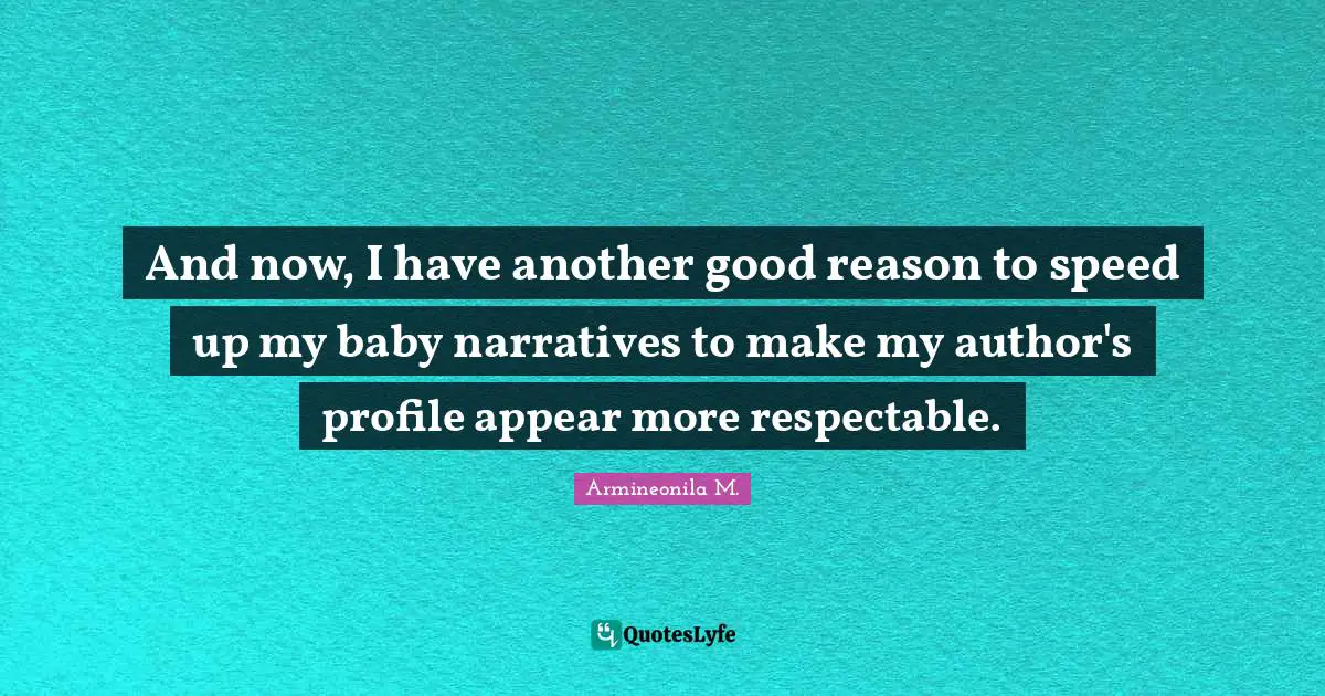 Stream Quotes: "And now, I have another good reason to speed up my baby narratives to make my author's profile appear more respectable."