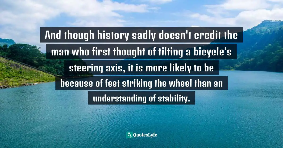 And though history sadly doesn't credit the man who first thought of tilting a bicycle's steering axis, it is more likely to be because of feet striking the wheel than an understanding of stability.