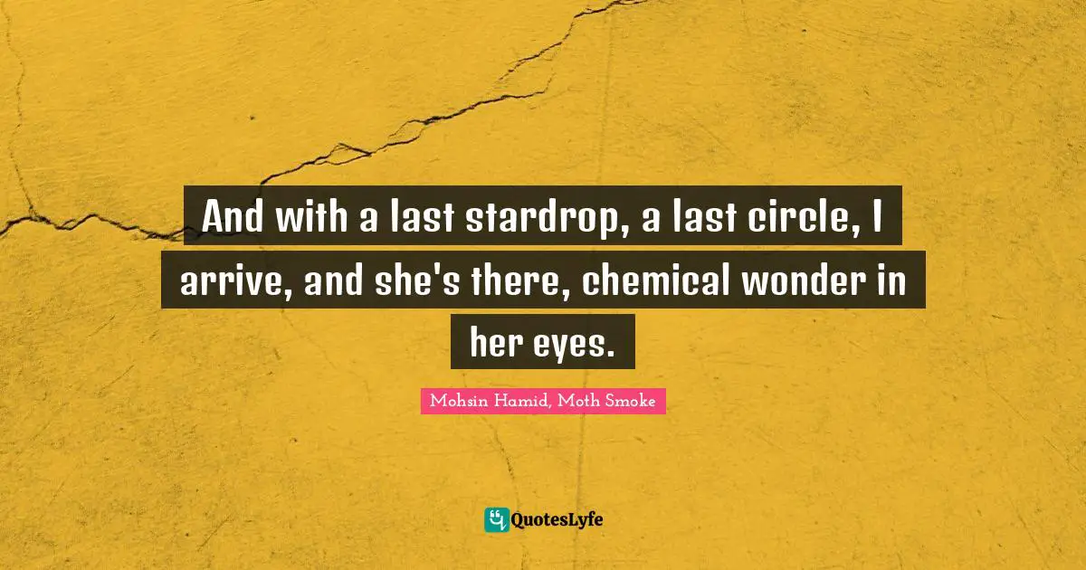 Mohsin Hamid Quotes: "And with a last stardrop, a last circle, I arrive, and she's there, chemical wonder in her eyes."