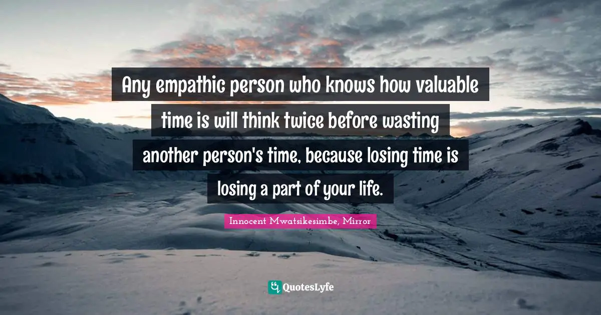 Any empathic person who knows how valuable time is will think twice before wasting another person's time, because losing time is losing a part of your life.