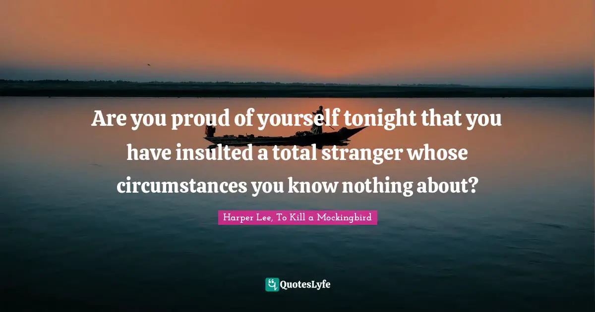 Are you proud of yourself tonight that you have insulted a total stranger whose circumstances you know nothing about?