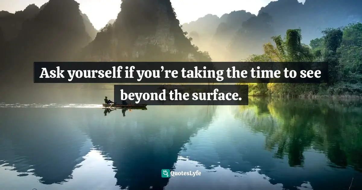 Ask yourself if you’re taking the time to see beyond the surface.