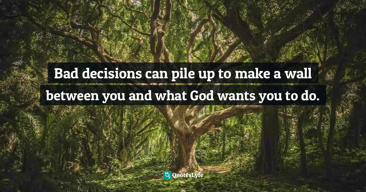 Bad decisions can pile up to make a wall between you and what God wants you to do.