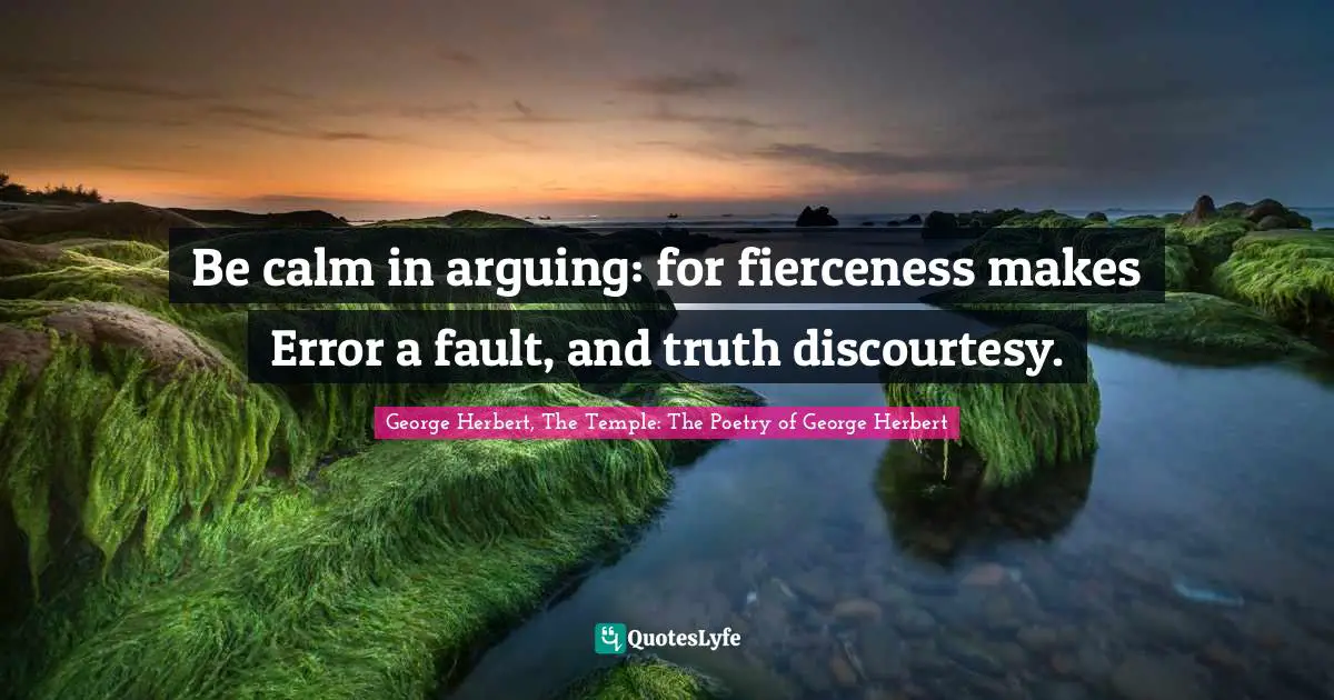 George Herbert, The Temple: The Poetry of George Herbert Quotes: Be calm in arguing: for fierceness makes Error a fault, and truth discourtesy.