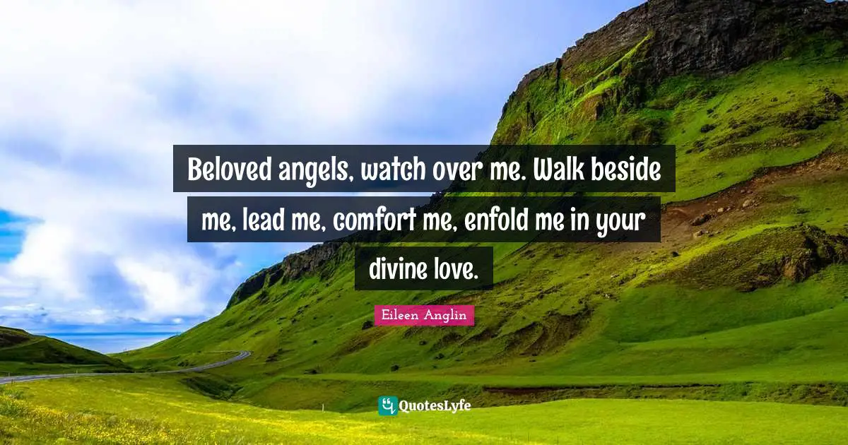 Beloved angels, watch over me. Walk beside me, lead me, comfort me, enfold me in your divine love.