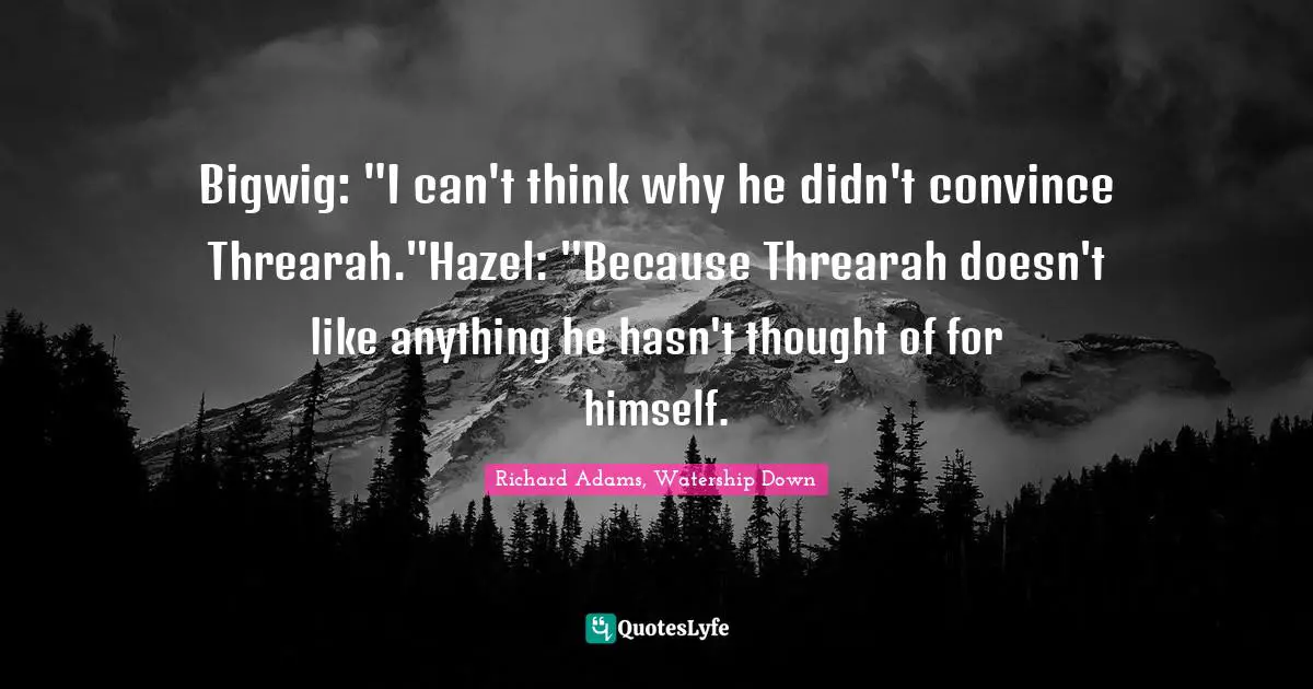 Bigwig: "I can't think why he didn't convince Threarah."Hazel: "Because Threarah doesn't like anything he hasn't thought of for himself.