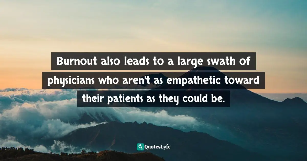 Burnout also leads to a large swath of physicians who aren't as empathetic toward their patients as they could be.