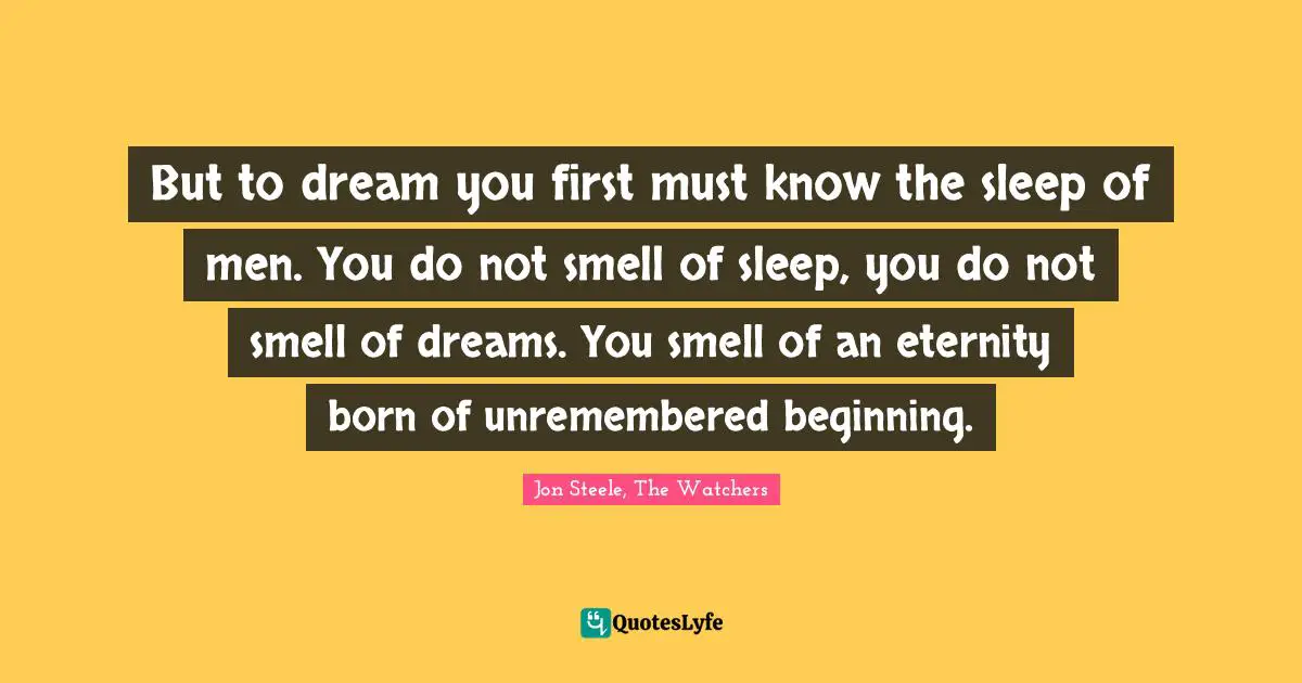 But to dream you first must know the sleep of men. You do not smell of sleep, you do not smell of dreams. You smell of an eternity born of unremembered beginning.