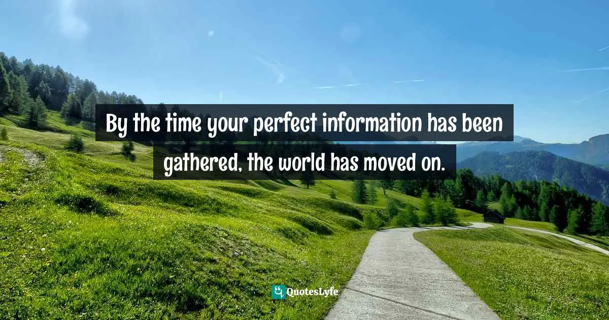By the time your perfect information has been gathered, the world has moved on.
