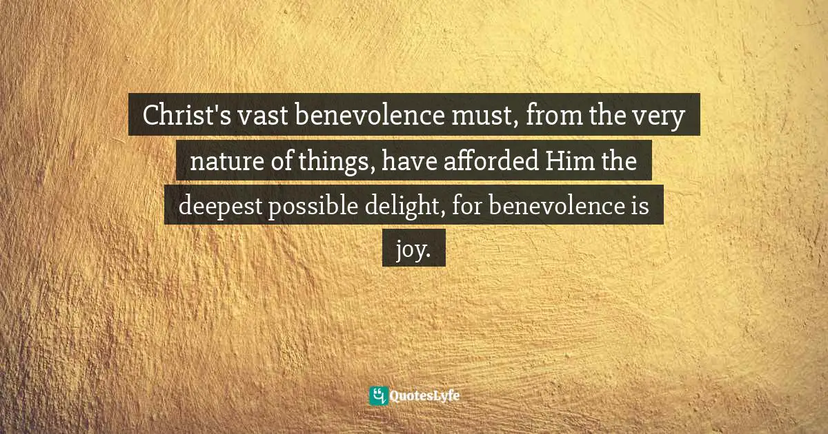 Christ's vast benevolence must, from the very nature of things, have afforded Him the deepest possible delight, for benevolence is joy.
