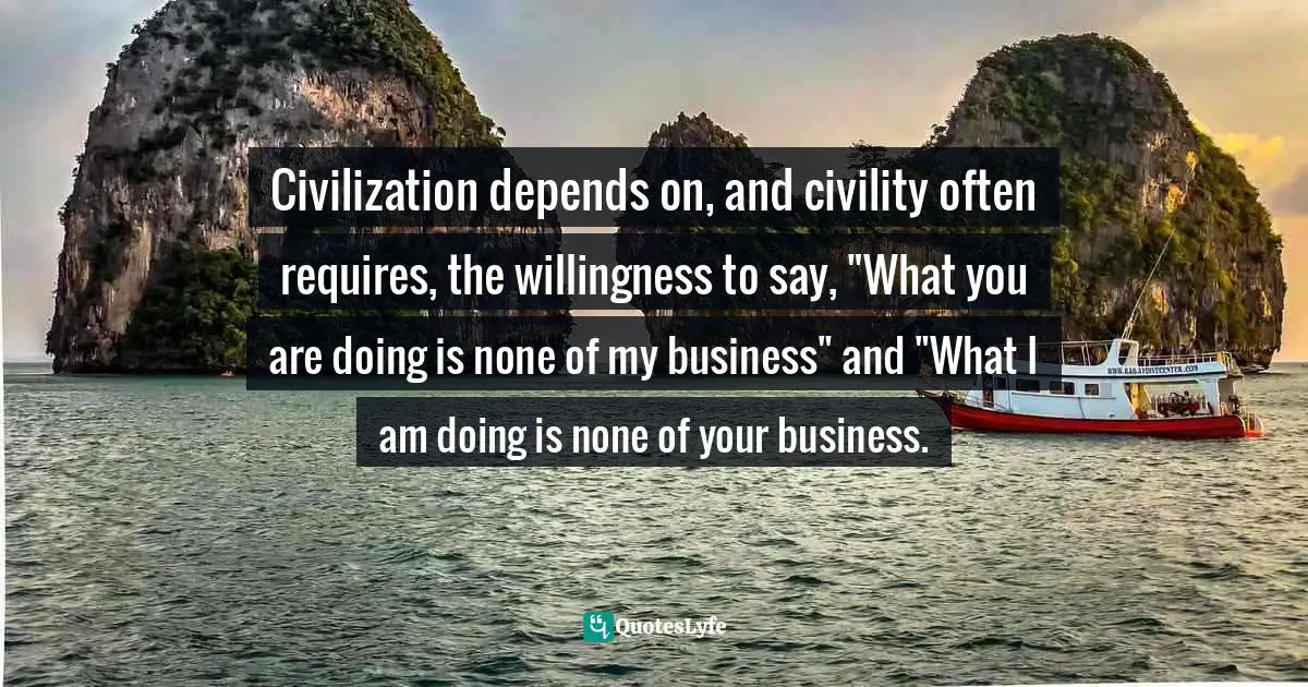 Civilization depends on, and civility often requires, the willingness to say, "What you are doing is none of my business" and "What I am doing is none of your business.