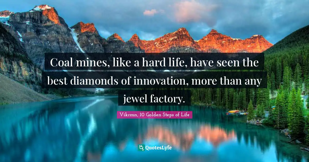 Vikrmn, 10 Golden Steps of Life Quotes: Coal mines, like a hard life, have seen the best diamonds of innovation, more than any jewel factory.