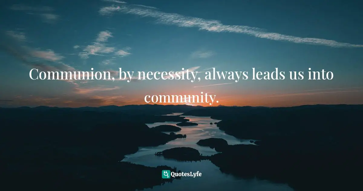 Communion, by necessity, always leads us into community.