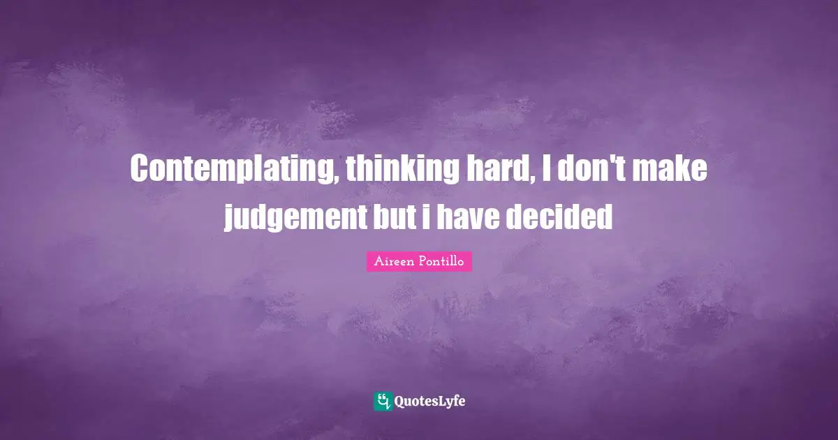 Contemplating, thinking hard, I don't make judgement but i have decided