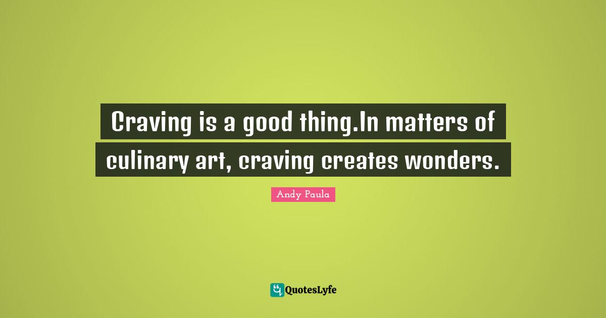 Craving is a good thing.In matters of culinary art, craving creates wonders.