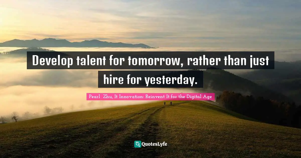 Develop talent for tomorrow, rather than just hire for yesterday.