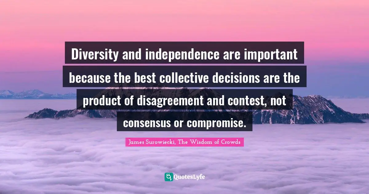Diversity and independence are important because the best collective decisions are the product of disagreement and contest, not consensus or compromise.
