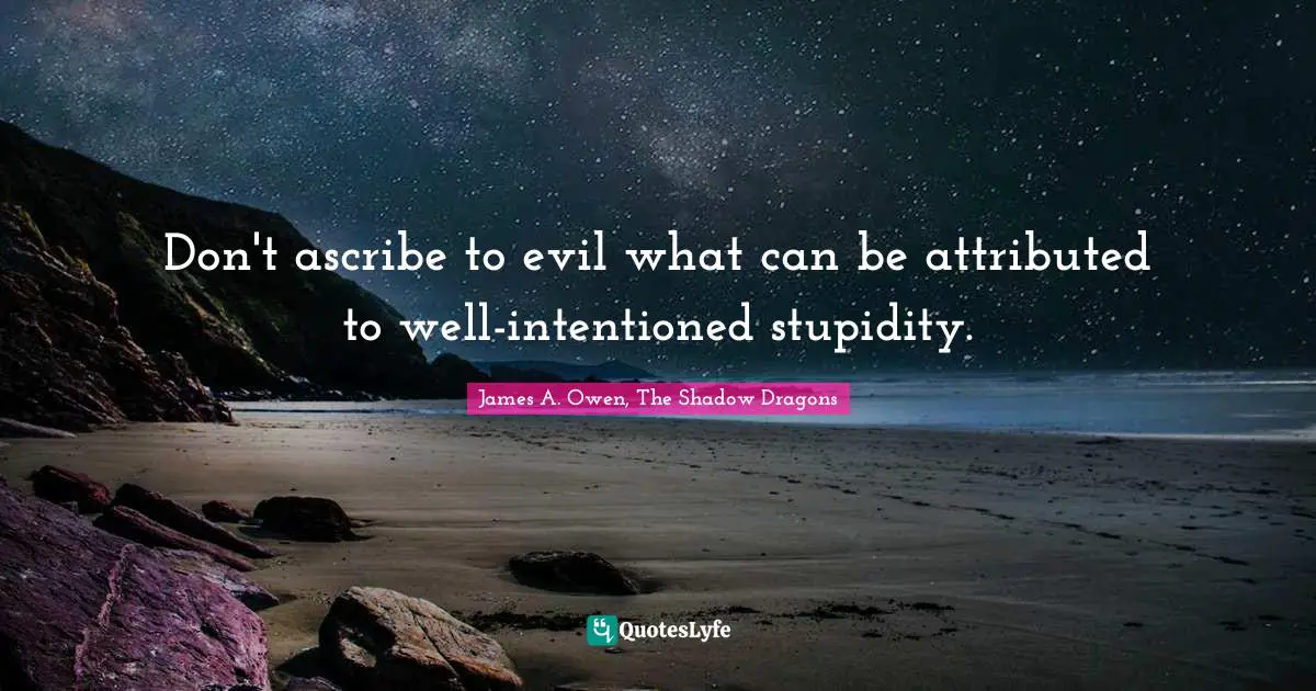 Don't ascribe to evil what can be attributed to well-intentioned stupidity.