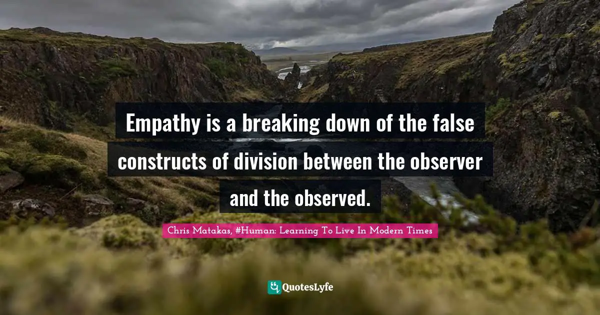 Empathy is a breaking down of the false constructs of division between the observer and the observed.