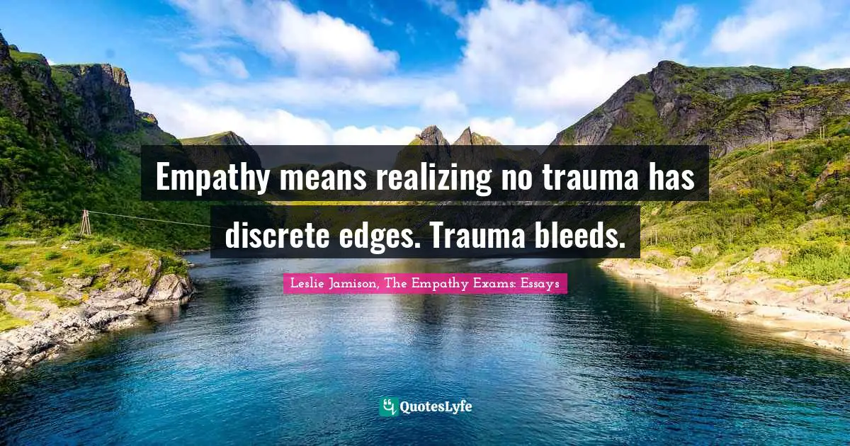 Empathy means realizing no trauma has discrete edges. Trauma bleeds.