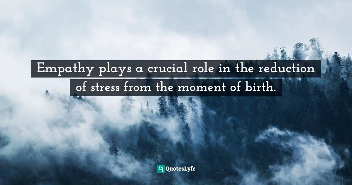 Arthur P. Ciaramicoli, The Stress Solution: Using Empathy And Cognitive Behavioral Therapy To Reduce Anxiety And Develop Resilience Quotes: "Empathy plays a crucial role in the reduction of stress from the moment of birth."