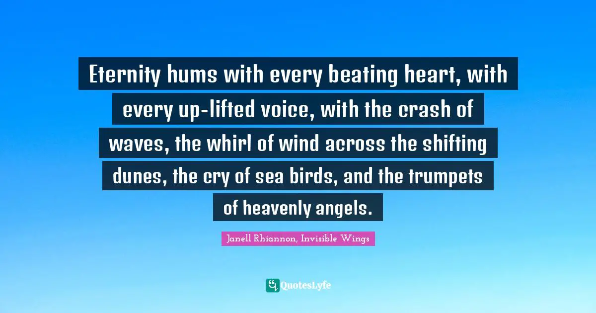 Eternity hums with every beating heart, with every up-lifted voice, with the crash of waves, the whirl of wind across the shifting dunes, the cry of sea birds, and the trumpets of heavenly angels.
