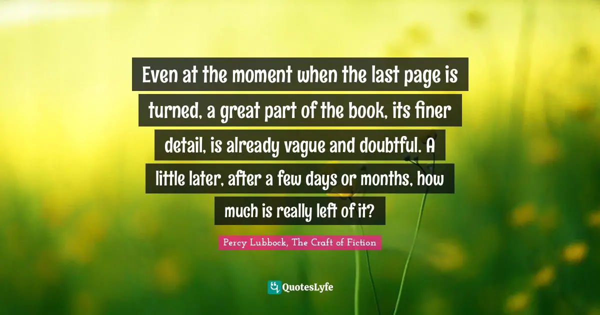 Even at the moment when the last page is turned, a great part of the book, its finer detail, is already vague and doubtful. A little later, after a few days or months, how much is really left of it?