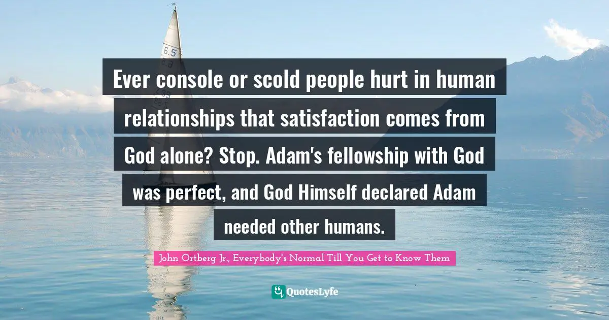 Ever console or scold people hurt in human relationships that satisfaction comes from God alone? Stop. Adam's fellowship with God was perfect, and God Himself declared Adam needed other humans.