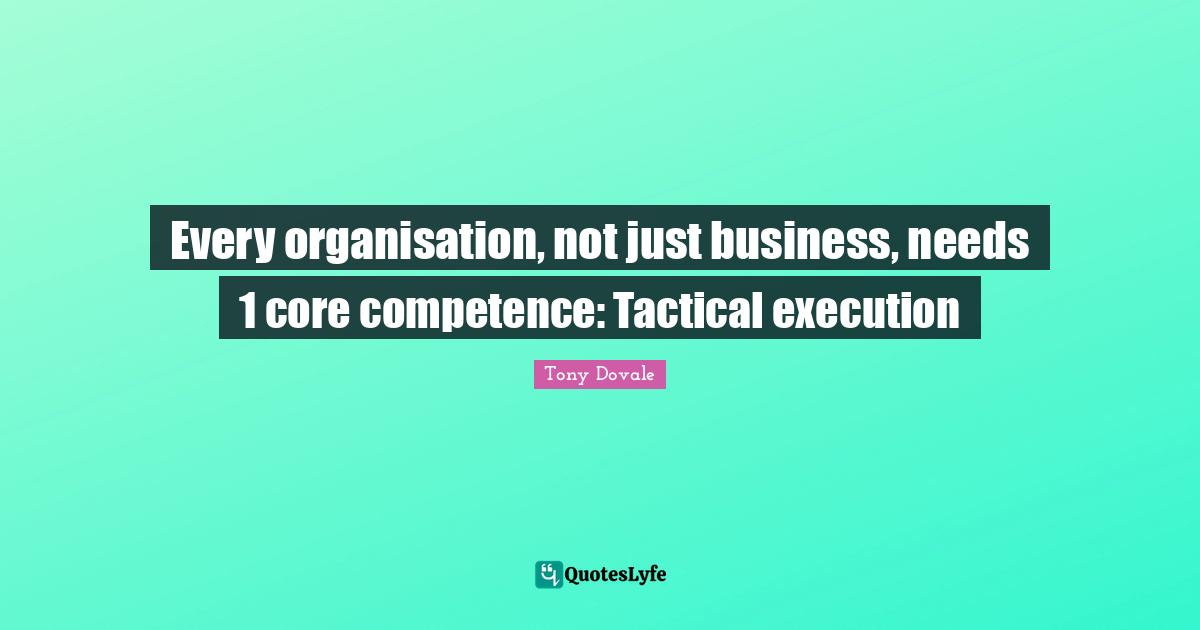 Tony Dovale Quotes: "Every organisation, not just business, needs 1 core competence: Tactical execution"