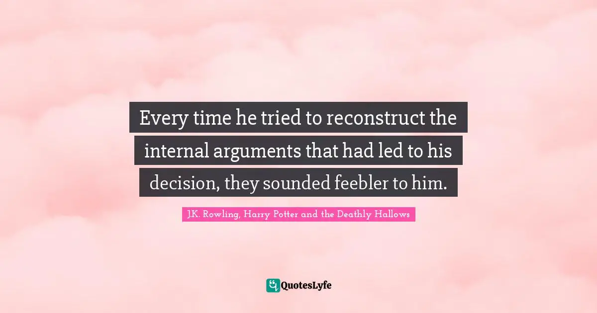 J.K. Rowling, Harry Potter And The Deathly Hallows Quotes: "Every time he tried to reconstruct the internal arguments that had led to his decision, they sounded feebler to him."