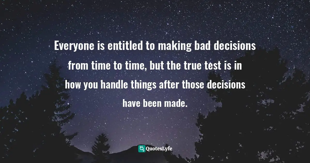 Everyone is entitled to making bad decisions from time to time, but the true test is in how you handle things after those decisions have been made.