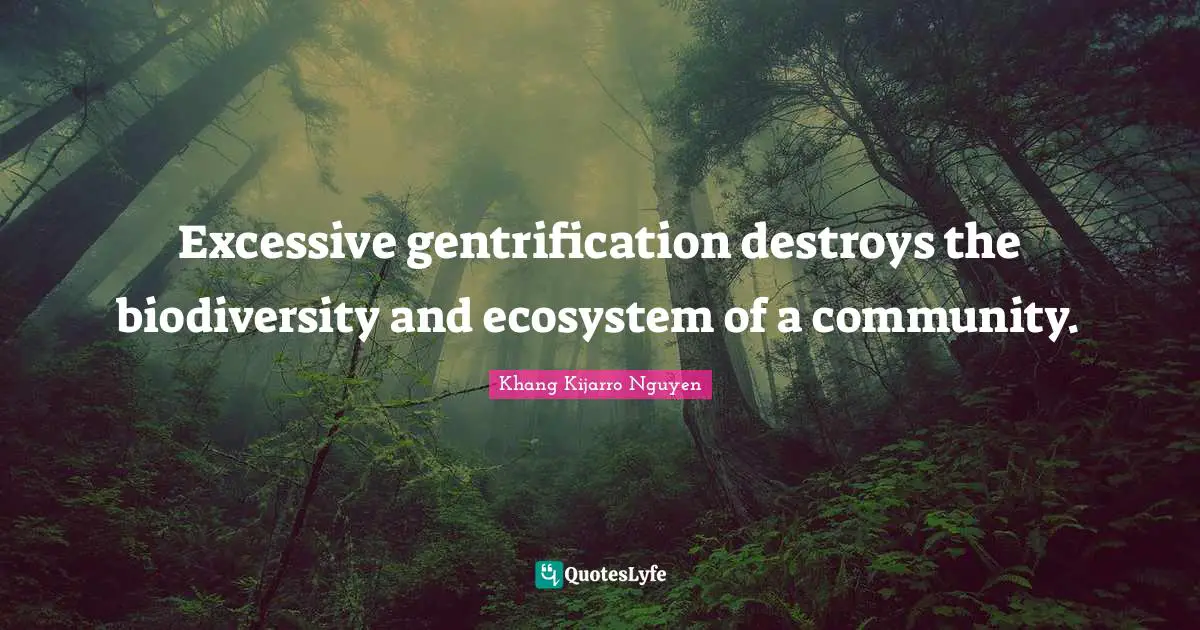 Khang Kijarro Nguyen Quotes: "Excessive gentrification destroys the biodiversity and ecosystem of a community."